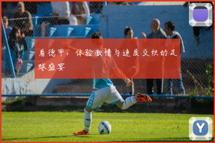 看德甲,体验激情与速度交织的足球盛宴