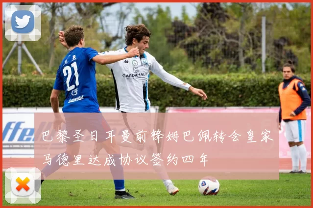 巴黎圣日耳曼前锋姆巴佩转会皇家马德里达成协议签约四年