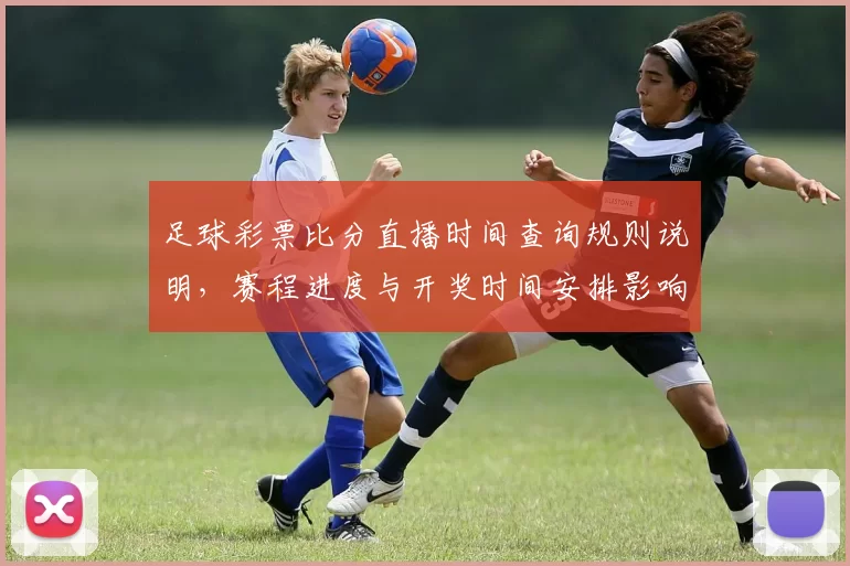 足球彩票比分直播时间查询规则说明，赛程进度与开奖时间安排影响