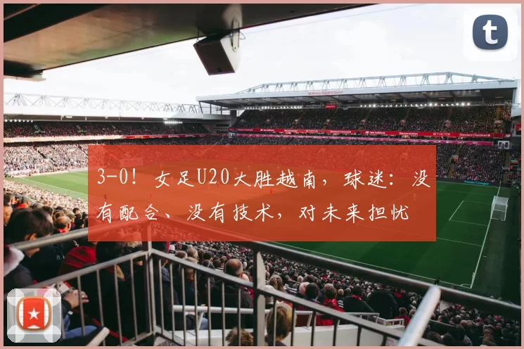 3-0！女足U20大胜越南，球迷：没有配合、没有技术，对未来担忧