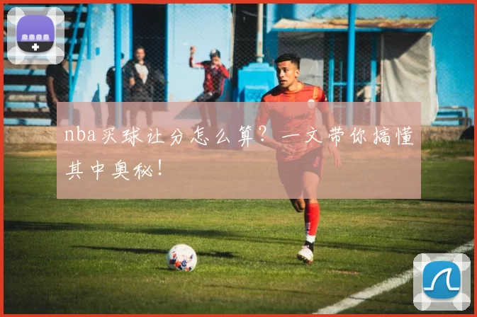 nba买球让分怎么算?一文带你搞懂其中奥秘!