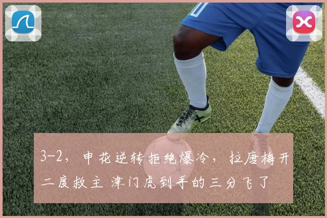 3-2，申花逆转拒绝爆冷，拉唐梅开二度救主 津门虎到手的三分飞了