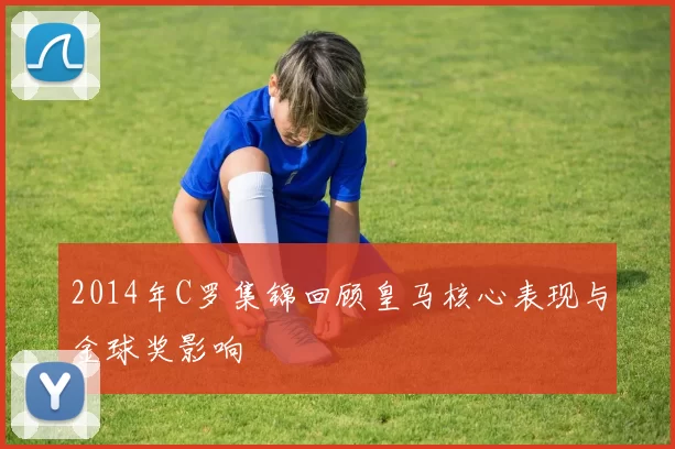 2014年C罗集锦回顾皇马核心表现与金球奖影响