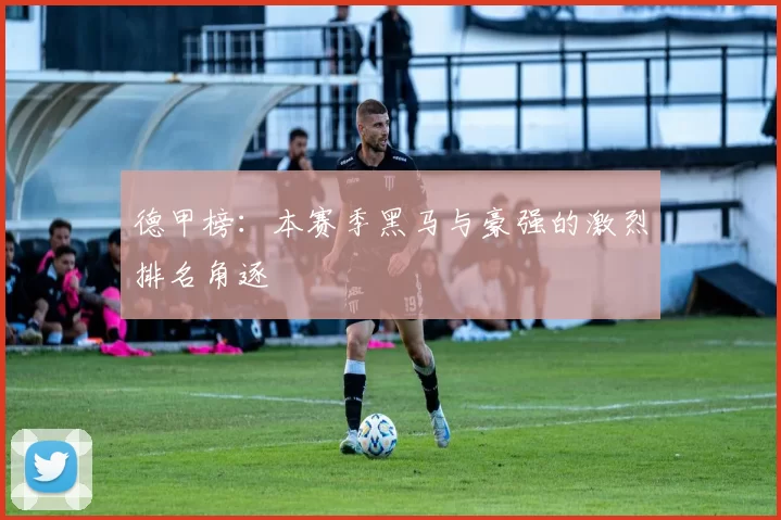 德甲榜:本赛季黑马与豪强的激烈排名角逐