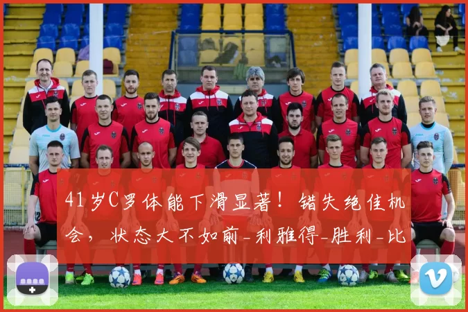 41岁C罗体能下滑显著！错失绝佳机会，状态大不如前_利雅得_胜利_比赛
