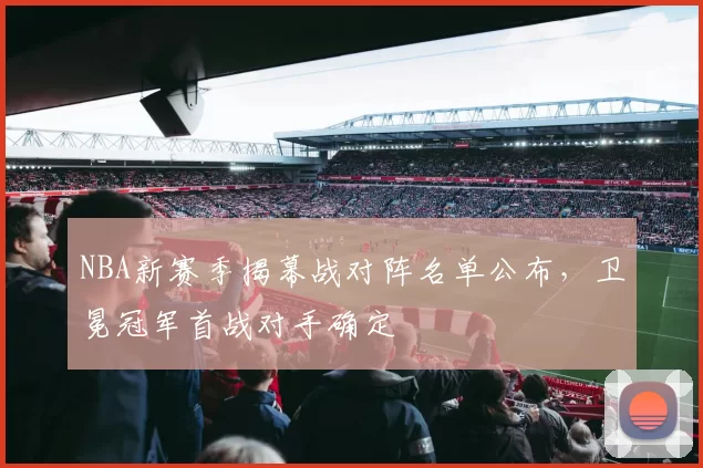 NBA新赛季揭幕战对阵名单公布,卫冕冠军首战对手确定