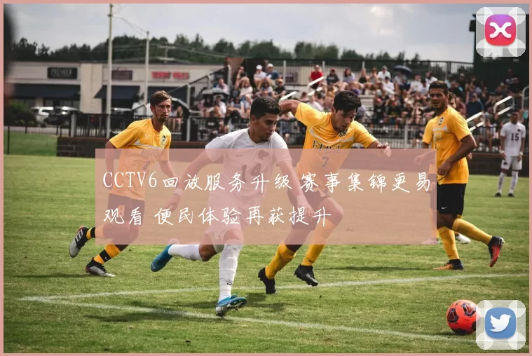 CCTV6回放服务升级 赛事集锦更易观看 便民体验再获提升