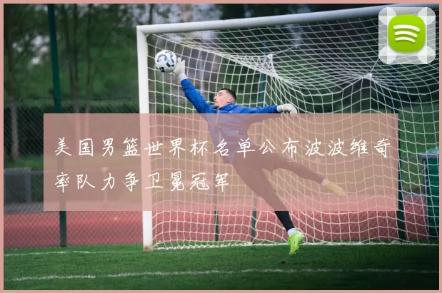 美国男篮世界杯名单公布波波维奇率队力争卫冕冠军