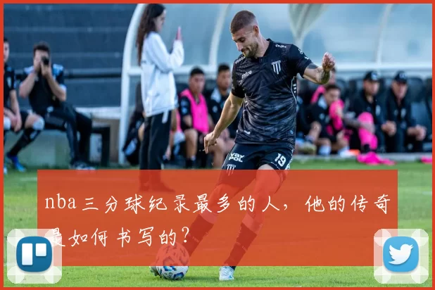 nba三分球纪录最多的人,他的传奇是如何书写的?