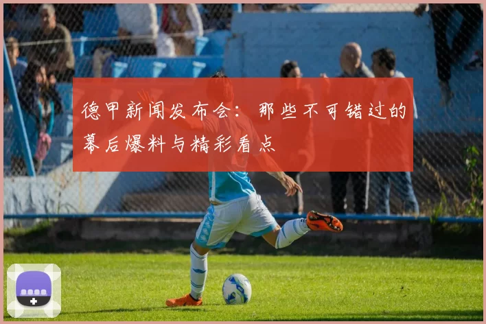 德甲新闻发布会：那些不可错过的幕后爆料与精彩看点