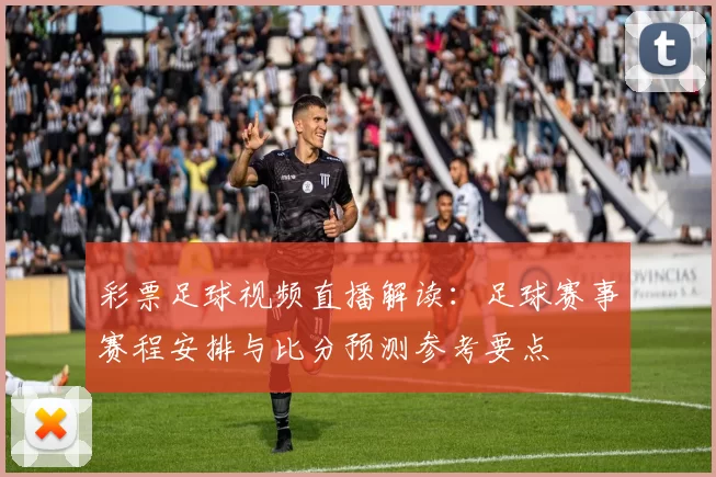 彩票足球视频直播解读：足球赛事赛程安排与比分预测参考要点