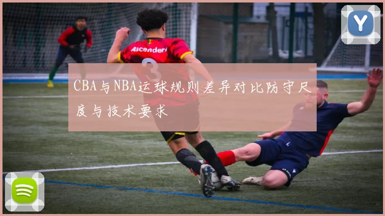 CBA与NBA运球规则差异对比防守尺度与技术要求