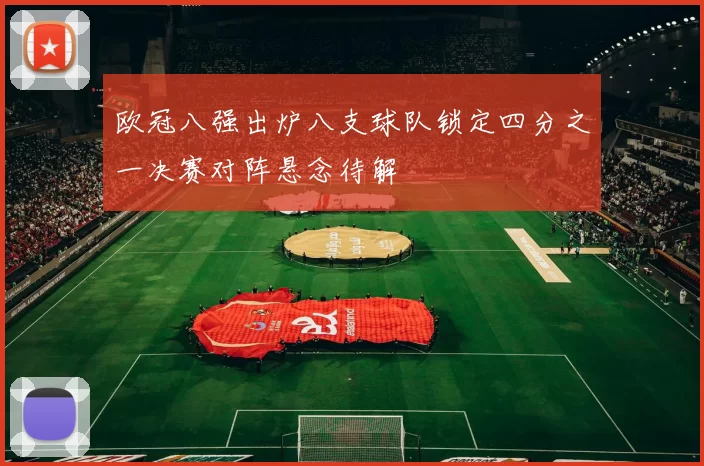 欧冠八强出炉八支球队锁定四分之一决赛对阵悬念待解