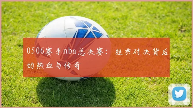 0506赛季nba总决赛：经典对决背后的热血与传奇