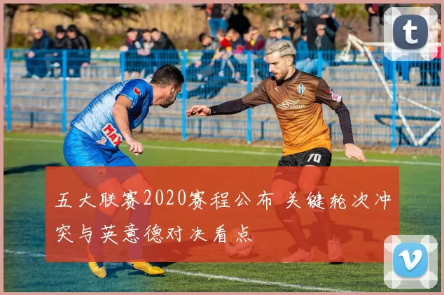 五大联赛2020赛程公布 关键轮次冲突与英意德对决看点