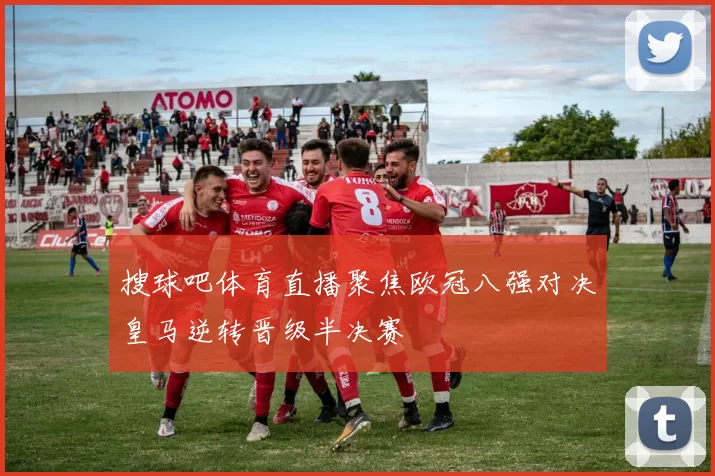 搜球吧体育直播聚焦欧冠八强对决皇马逆转晋级半决赛