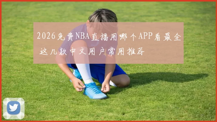 2026免费NBA直播用哪个APP看最全 这几款中文用户常用推荐