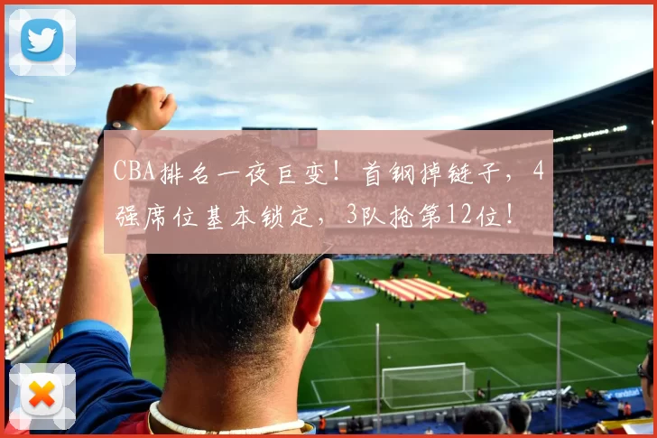CBA排名一夜巨变！首钢掉链子，4强席位基本锁定，3队抢第12位！