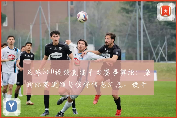 足球360视频直播平台赛事解读：最新比赛进程与伤停信息汇总，便于掌握关键看点