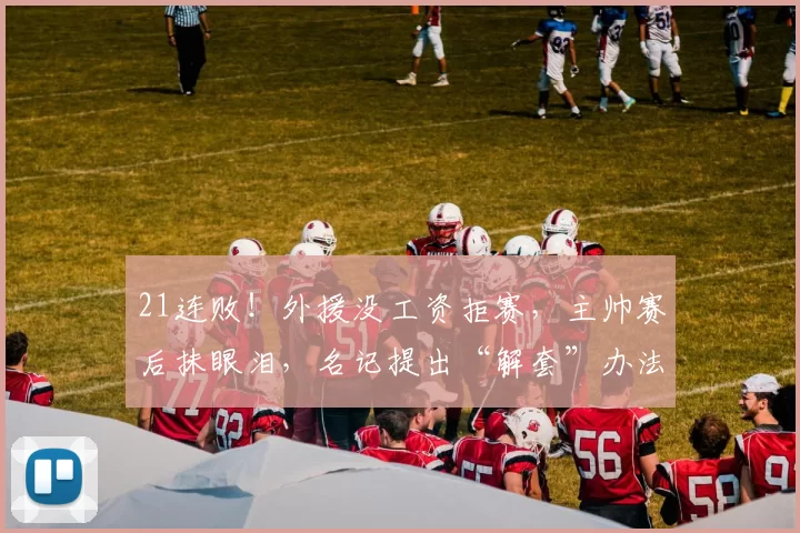 21连败!外援没工资拒赛,主帅赛后抹眼泪,名记提出“解套”办法
