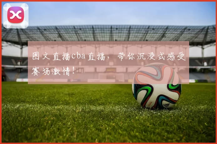 图文直播cba直播,带你沉浸式感受赛场激情!
