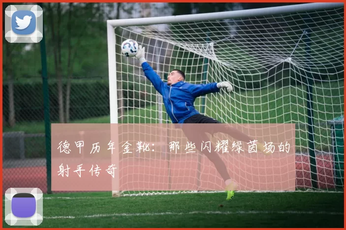 德甲历年金靴：那些闪耀绿茵场的射手传奇