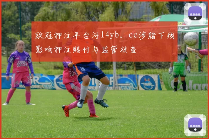欧冠押注平台河14yb。cc涉赌下线影响押注赔付与监管核查