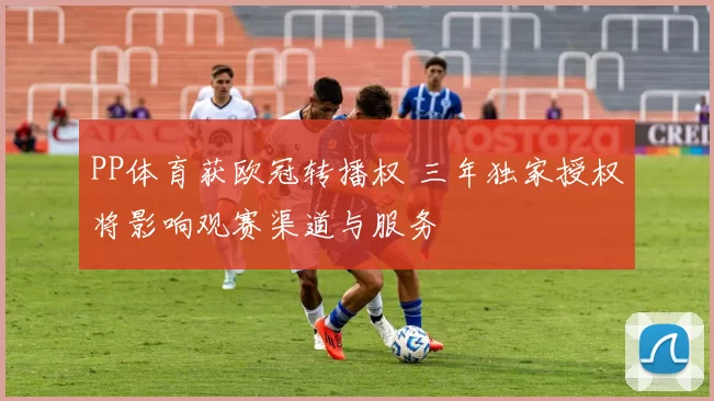 PP体育获欧冠转播权 三年独家授权将影响观赛渠道与服务