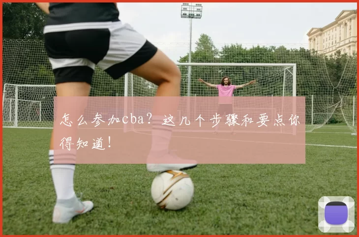 怎么参加cba？这几个步骤和要点你得知道！