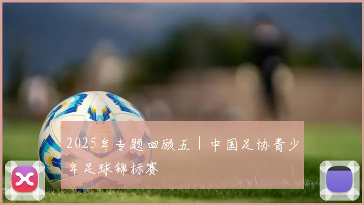 2025年专题回顾五｜中国足协青少年足球锦标赛