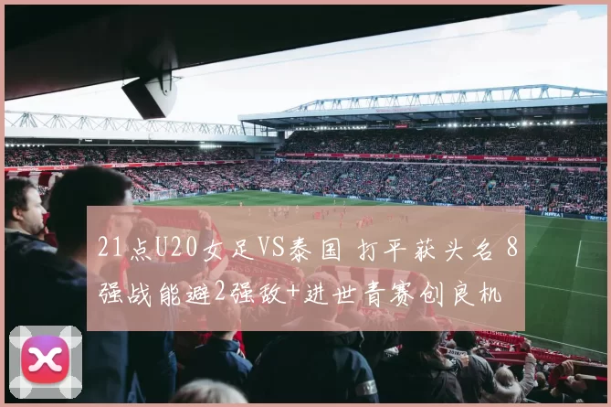21点U20女足VS泰国 打平获头名 8强战能避2强敌+进世青赛创良机