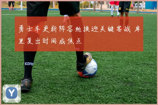 勇士车更新阵容轮换迎关键客战 库里复出时间成焦点