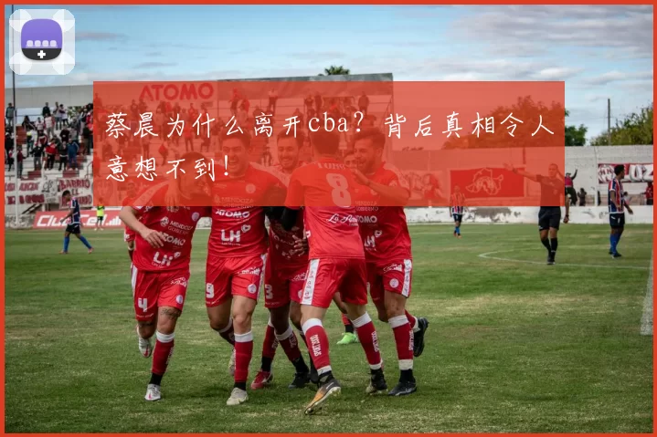 蔡晨为什么离开cba？背后真相令人意想不到！