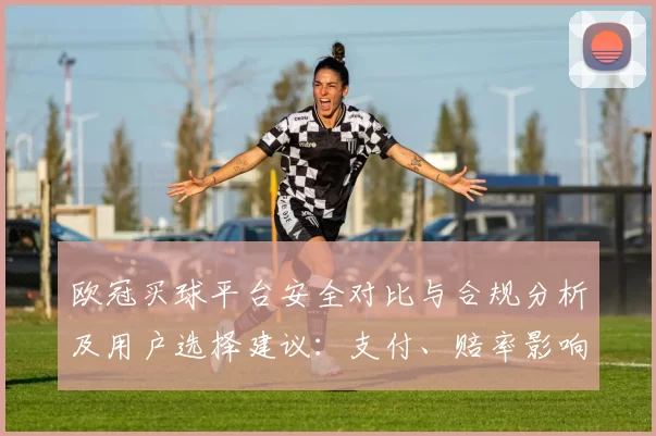 欧冠买球平台安全对比与合规分析及用户选择建议:支付、赔率影响投注风险