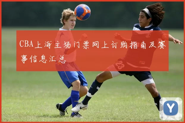 CBA上海主场门票网上订购指南及赛事信息汇总