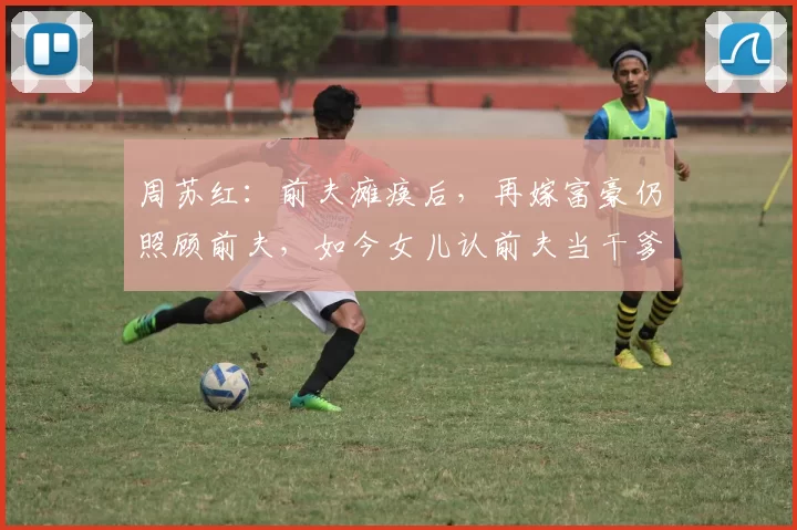 周苏红:前夫瘫痪后,再嫁富豪仍照顾前夫,如今女儿认前夫当干爹