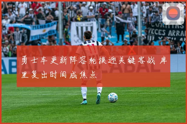 勇士车更新阵容轮换迎关键客战 库里复出时间成焦点