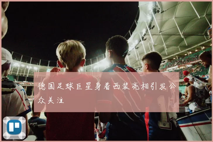 德国足球巨星身着西装亮相引发公众关注