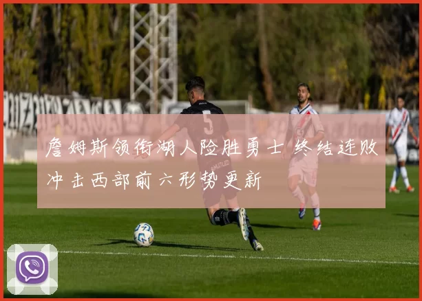 詹姆斯领衔湖人险胜勇士 终结连败冲击西部前六形势更新