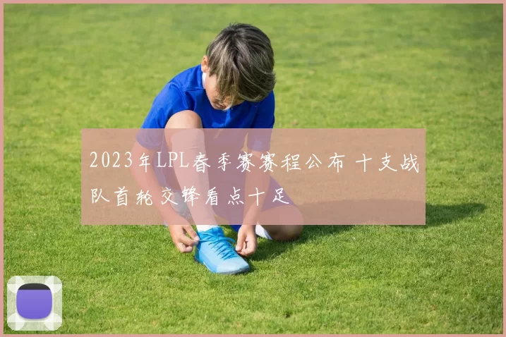 2023年LPL春季赛赛程公布 十支战队首轮交锋看点十足
