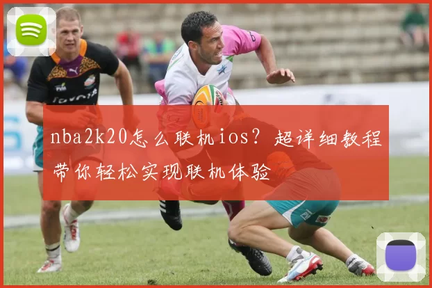 nba2k20怎么联机ios？超详细教程带你轻松实现联机体验
