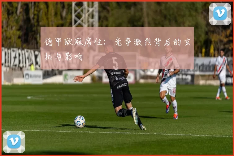 德甲欧冠席位：竞争激烈背后的玄机与影响