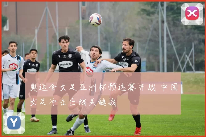 奥运会女足亚洲杯预选赛开战 中国女足冲击出线关键战