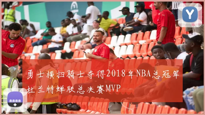 勇士横扫骑士夺得2018年NBA总冠军杜兰特蝉联总决赛MVP