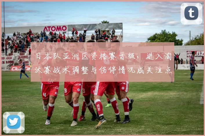 日本队亚洲区资格赛晋级,进入淘汰赛战术调整与伤停情况成关注点