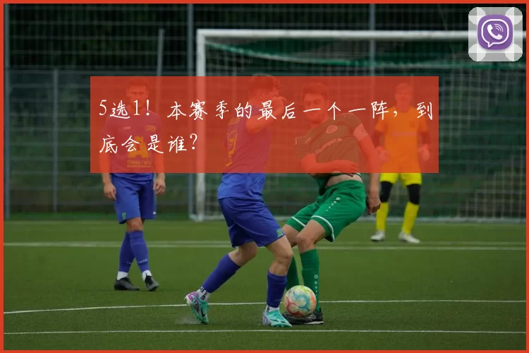 5选1！本赛季的最后一个一阵，到底会是谁？