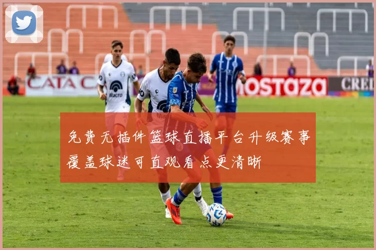 免费无插件篮球直播平台升级赛事覆盖球迷可直观看点更清晰