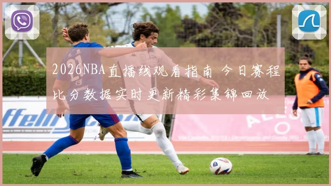2026NBA直播线观看指南 今日赛程比分数据实时更新精彩集锦回放