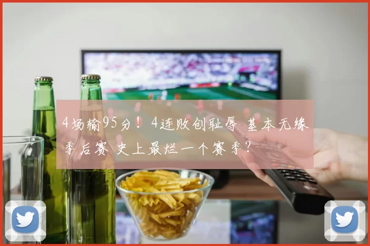 4场输95分！4连败创耻辱 基本无缘季后赛 史上最烂一个赛季？