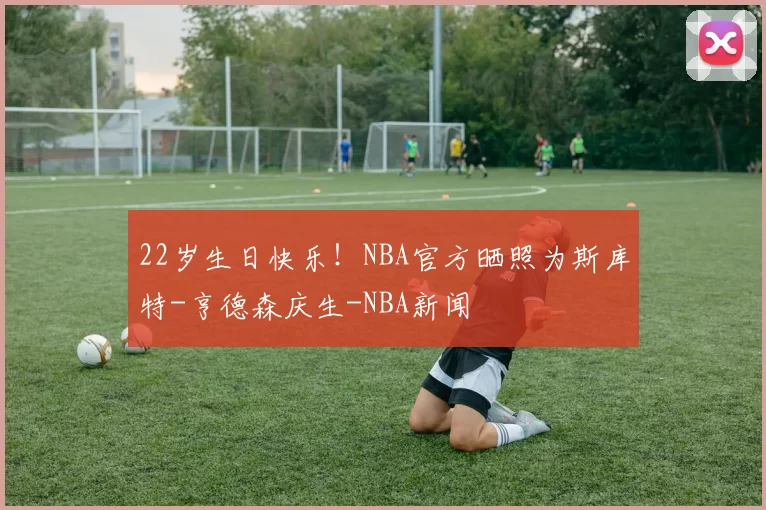 22岁生日快乐!NBA官方晒照为斯库特-亨德森庆生-NBA新闻